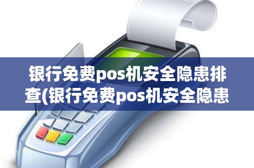 银行免费pos机安全隐患排查(银行免费pos机安全隐患)