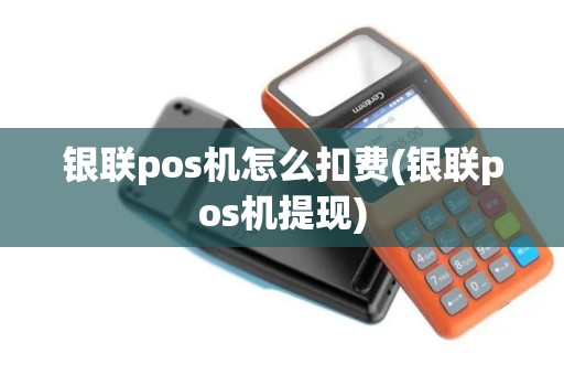 银联pos机怎么扣费(银联pos机提现)