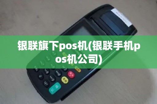 银联旗下pos机(银联手机pos机公司)