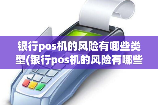银行pos机的风险有哪些类型(银行pos机的风险有哪些)