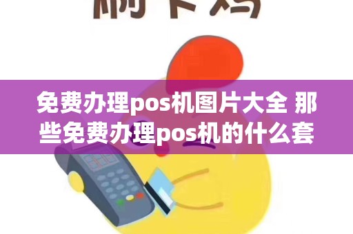免费办理pos机图片大全 那些免费办理pos机的什么套路