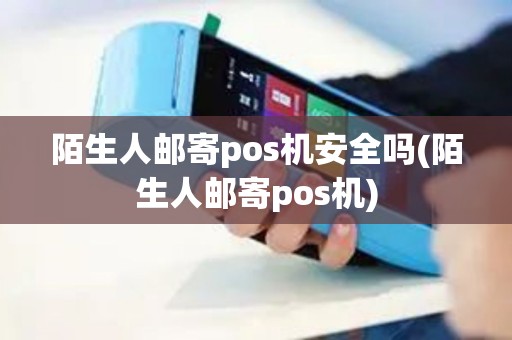 陌生人邮寄pos机安全吗(陌生人邮寄pos机)