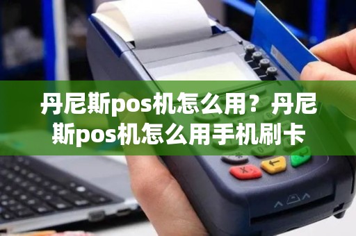 丹尼斯pos机怎么用？丹尼斯pos机怎么用手机刷卡