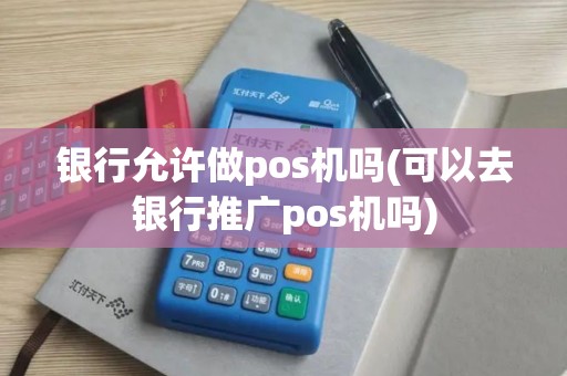 银行允许做pos机吗(可以去银行推广pos机吗)