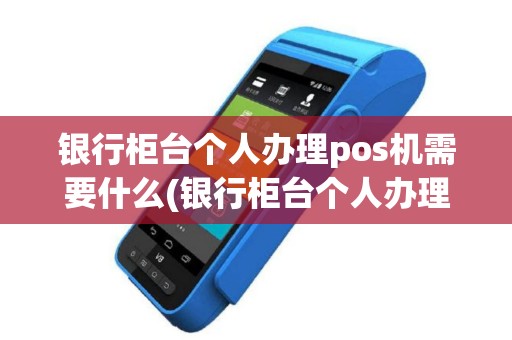 银行柜台个人办理pos机需要什么(银行柜台个人办理pos机)