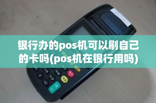 银行办的pos机可以刷自己的卡吗(pos机在银行用吗)