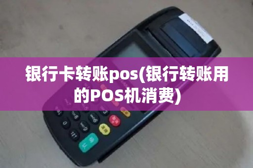 银行卡转账pos(银行转账用的POS机消费)