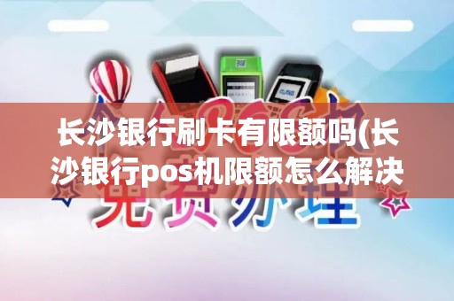 长沙银行刷卡有限额吗(长沙银行pos机限额怎么解决)