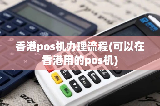 香港pos机办理流程(可以在香港用的pos机)