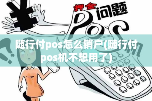随行付pos怎么销户(随行付pos机不想用了)
