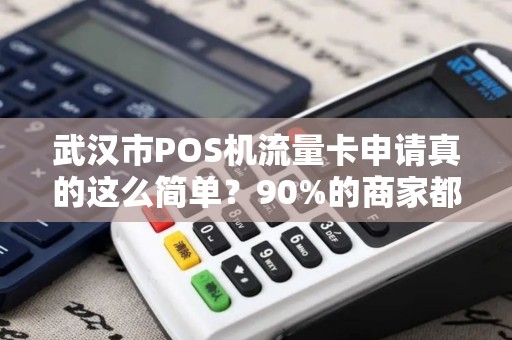 武汉市POS机流量卡申请真的这么简单？90%的商家都忽略的3大陷阱！