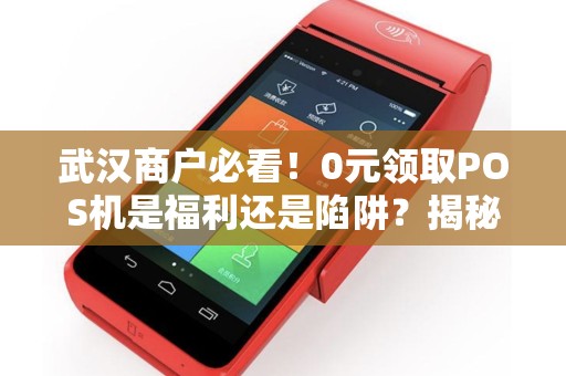 武汉商户必看！0元领取POS机是福利还是陷阱？揭秘背后真相！