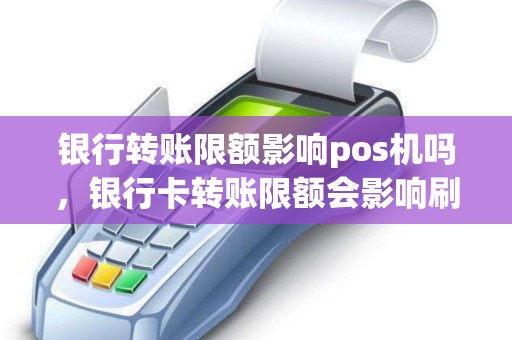 银行转账限额影响pos机吗，银行卡转账限额会影响刷卡额度吗