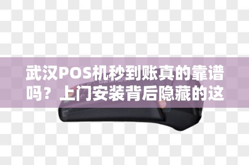 武汉POS机秒到账真的靠谱吗？上门安装背后隐藏的这些‘坑’你一定要知道！