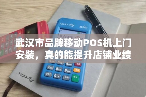 武汉市品牌移动POS机上门安装，真的能提升店铺业绩吗？揭秘5大隐藏优势！