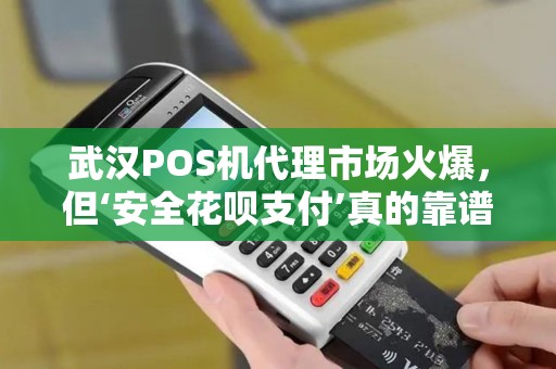 武汉POS机代理市场火爆，但‘安全花呗支付’真的靠谱吗？揭秘行业内幕！