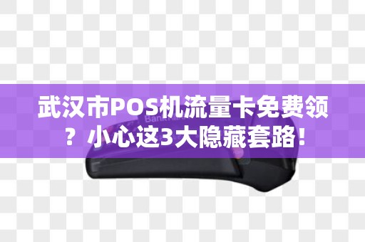 武汉市POS机流量卡免费领？小心这3大隐藏套路！