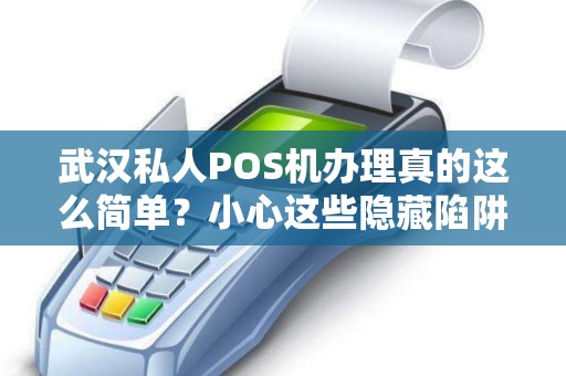 武汉私人POS机办理真的这么简单？小心这些隐藏陷阱！