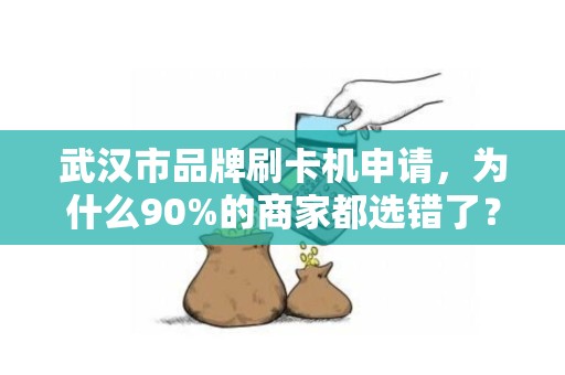武汉市品牌刷卡机申请，为什么90%的商家都选错了？揭秘3大隐藏陷阱！