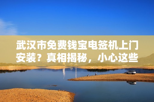 武汉市免费钱宝电签机上门安装？真相揭秘，小心这些隐藏套路！