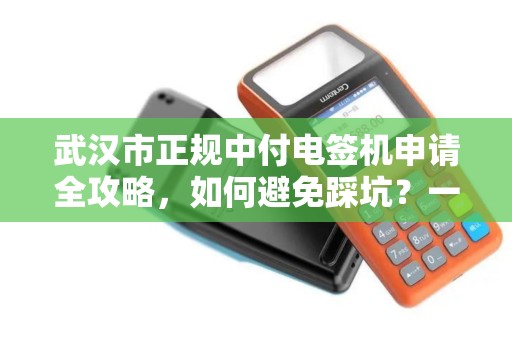 武汉市正规中付电签机申请全攻略，如何避免踩坑？一文读懂所有流程！