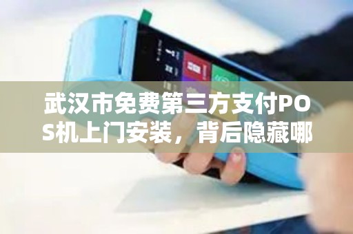 武汉市免费第三方支付POS机上门安装，背后隐藏哪些‘套路’揭秘商家不得不防的3大陷阱！