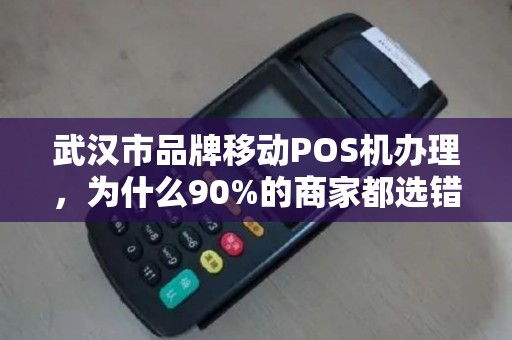 武汉市品牌移动POS机办理，为什么90%的商家都选错了？这些隐藏费用你了解吗？