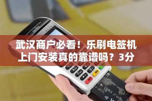 武汉商户必看！乐刷电签机上门安装真的靠谱吗？3分钟揭秘背后隐藏的5大优势！