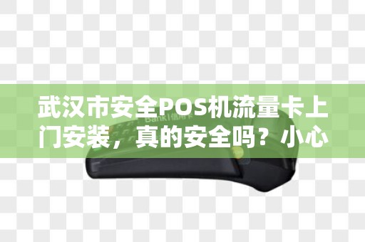武汉市安全POS机流量卡上门安装，真的安全吗？小心这5大陷阱！