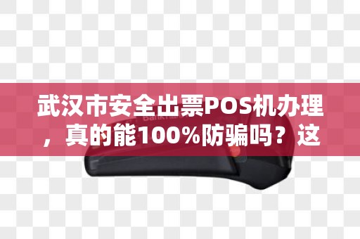 武汉市安全出票POS机办理，真的能100%防骗吗？这些内幕你必须知道！