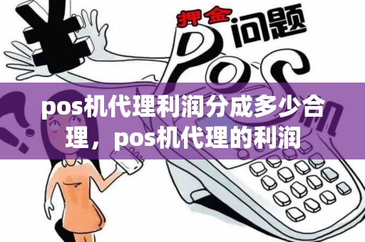 pos机代理利润分成多少合理，pos机代理的利润