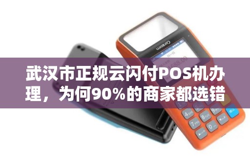 武汉市正规云闪付POS机办理，为何90%的商家都选错了？揭秘3大避坑指南！