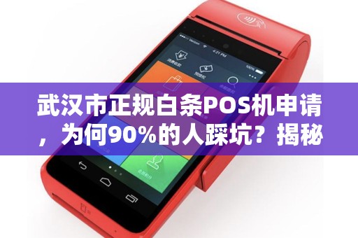 武汉市正规白条POS机申请，为何90%的人踩坑？揭秘3大隐藏陷阱！