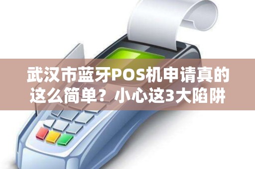 武汉市蓝牙POS机申请真的这么简单？小心这3大陷阱！