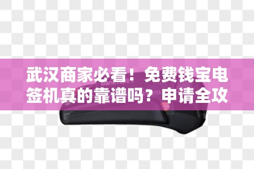 武汉商家必看！免费钱宝电签机真的靠谱吗？申请全攻略+避坑指南