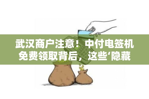 武汉商户注意！中付电签机免费领取背后，这些‘隐藏福利’你知道吗？