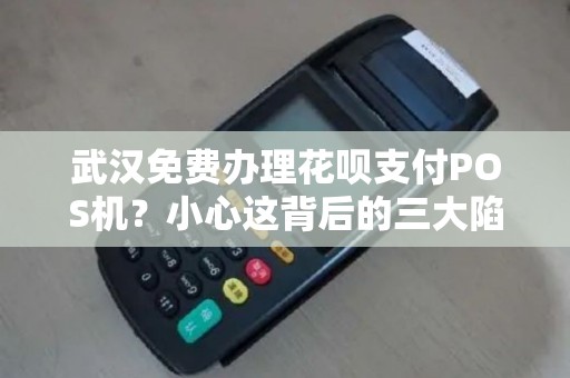 武汉免费办理花呗支付POS机？小心这背后的三大陷阱！