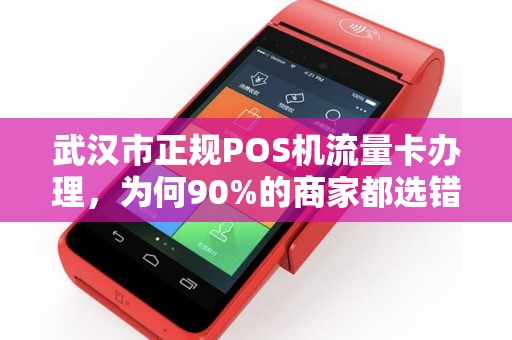 武汉市正规POS机流量卡办理，为何90%的商家都选错了？揭秘三大隐藏陷阱！
