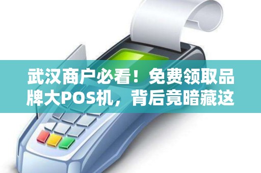 武汉商户必看！免费领取品牌大POS机，背后竟暗藏这些‘套路’