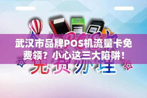 武汉市品牌POS机流量卡免费领？小心这三大陷阱！
