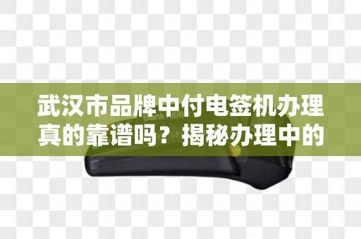 武汉市品牌中付电签机办理真的靠谱吗？揭秘办理中的5大陷阱与避坑指南！