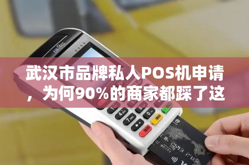 武汉市品牌私人POS机申请，为何90%的商家都踩了这3个坑？