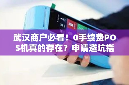 武汉商户必看！0手续费POS机真的存在？申请避坑指南来了！