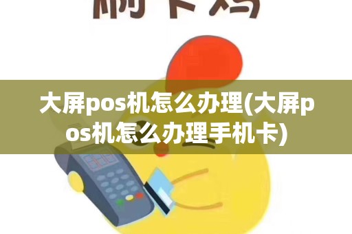大屏pos机怎么办理(大屏pos机怎么办理手机卡)