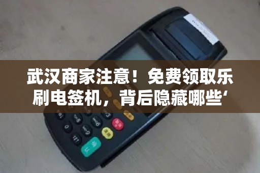 武汉商家注意！免费领取乐刷电签机，背后隐藏哪些‘坑’