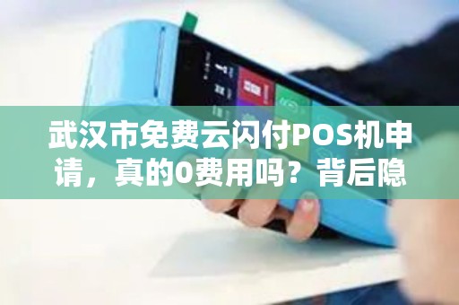 武汉市免费云闪付POS机申请，真的0费用吗？背后隐藏哪些条件？