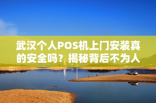 武汉个人POS机上门安装真的安全吗？揭秘背后不为人知的3大风险！