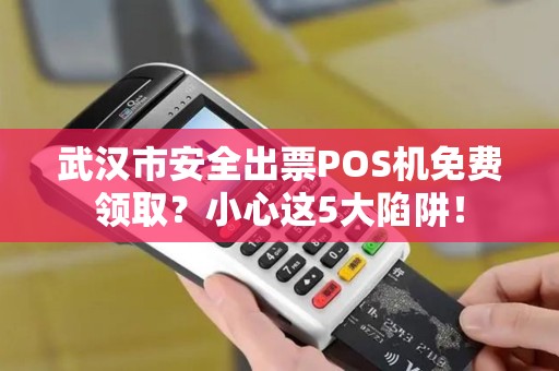 武汉市安全出票POS机免费领取？小心这5大陷阱！