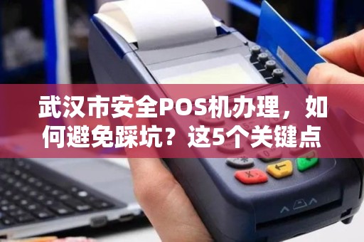武汉市安全POS机办理，如何避免踩坑？这5个关键点你必须知道！
