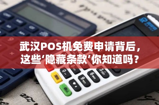 武汉POS机免费申请背后，这些‘隐藏条款’你知道吗？小心被坑！